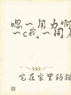 嗯~用力啊~嗯~c我~同居