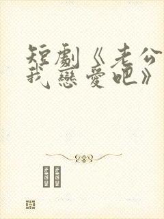 短剧《老公请和我恋爱吧》免费观看