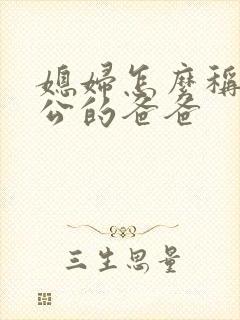 媳妇怎么称呼老公的爸爸