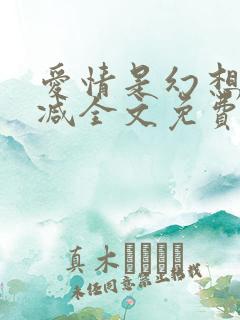 爱情是幻想无删减全文免费阅读笔趣阁