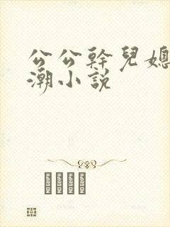 公公干儿媳妇高潮小说