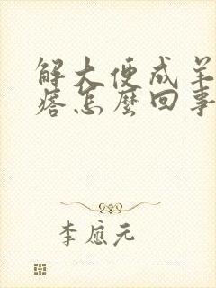 解大便成羊子疙瘩怎么回事?