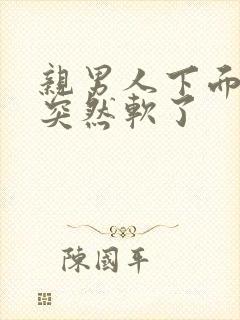 亲男人下面硬了突然软了