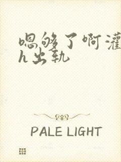 嗯够了啊灌满了h出轨