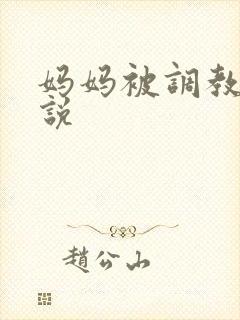 妈妈被调教的小说