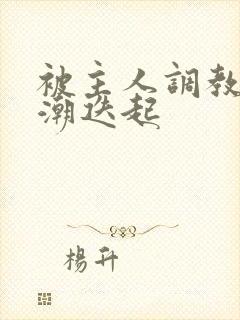 被主人调教到高潮迭起