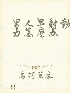 男人早射勃起无力怎么办