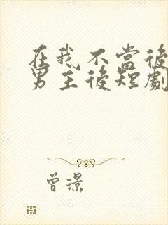 在我不当后悔文男主后短剧热播