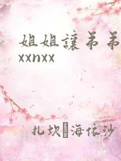 姐姐让弟弟干逼xxnxx