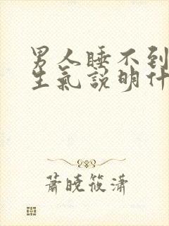 男人睡不到你就生气说明什么