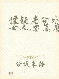 怀疑老公外面有女人,要怎么问他呢