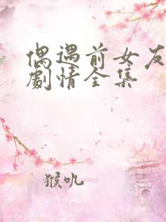 偶遇前女友后续剧情全集