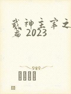 武神主宰之妖剑篇 2023