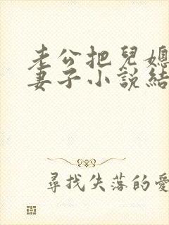 老公把儿媳妇当妻子小说结局