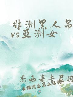 非洲黑人吊巨大vs亚洲女