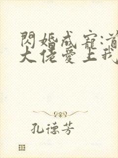 闪婚成宠:首富大佬爱上我