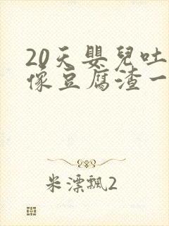 20天婴儿吐奶像豆腐渣一样