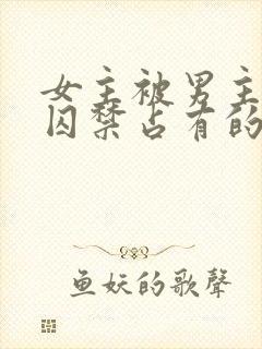 女主被男主疯狂囚禁占有的小说单元