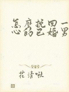 怎么挽回一个死心的已婚男人