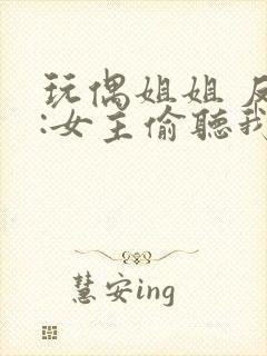 玩偶姐姐 反派:女主偷听我心声人设崩了