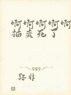 啊啊啊啊啊用力插爽死了