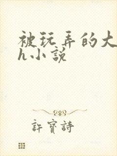 被玩弄的大小姐h小说