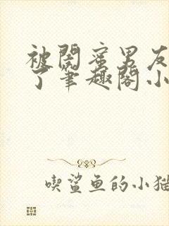 被闺蜜男友吵翻了笔趣阁小说