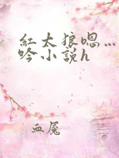 红太狼嗯…啊呻吟小说h