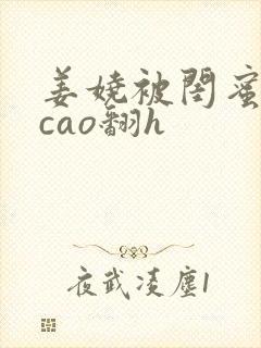 姜娆被闺蜜男友cao翻h