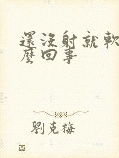 还没射就软是怎么回事