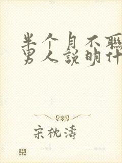 半个月不联系的男人说明什么