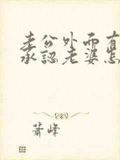 老公外面有人不承认老婆怎么做