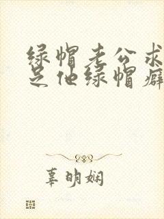 绿帽老公求我满足他绿帽癖