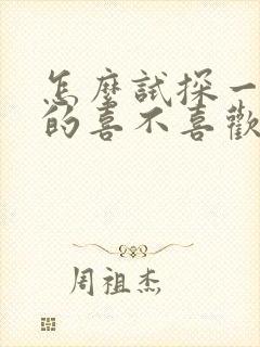 怎么试探一个男的喜不喜欢你