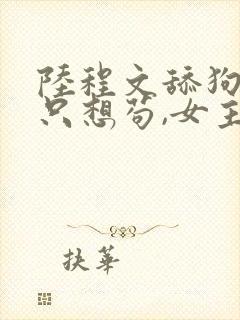 陆程文舔狗反派只想苟,女主不按套路