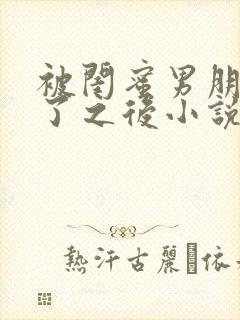 被闺蜜男朋友骚了之后小说