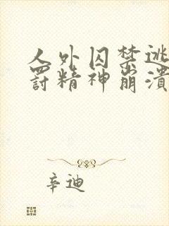 人外囚禁逃跑惩罚精神崩溃的小说