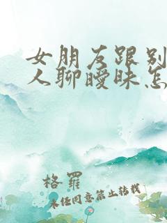 女朋友跟别的男人聊暧昧怎么办还有笑