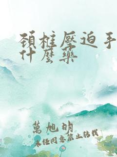 颈椎压迫手麻吃什么药