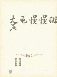 大龟慢慢挺进女友