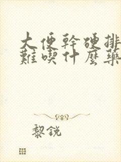 大便干硬排便困难吃什么药