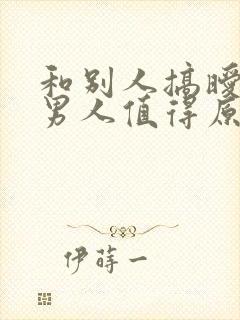 和别人搞暧昧的男人值得原谅吗