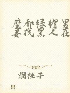 魔都绿帽男给娇妻找黑人在线