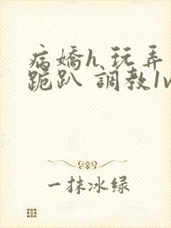 病娇h 玩弄 跪趴 调教1v1