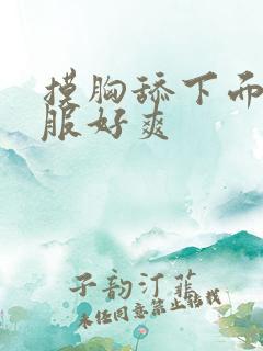 摸胸舔下面好舒服好爽