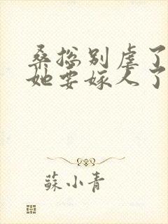 桑总别虐了夫人她要嫁人了短剧