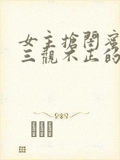 女主抢闺蜜男友三观不正的小说