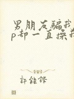 男朋友骗我3 p却一直操我闺蜜