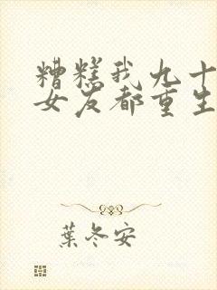 糟糕我九十九个女友都重生了短剧免费