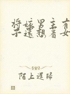 将嫁男主有妻有子还想着女主